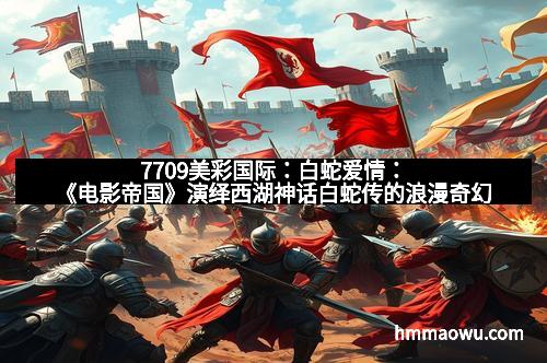 7709美彩国际：白蛇爱情：《电影帝国》演绎西湖神话白蛇传的浪漫奇幻