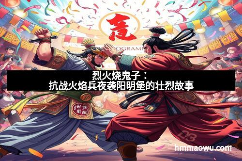 烈火烧鬼子：抗战火焰兵夜袭阳明堡的壮烈故事