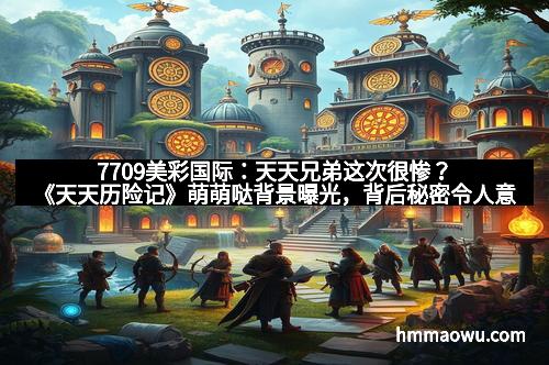 7709美彩国际：天天兄弟这次很惨？《天天历险记》萌萌哒背景曝光，背后秘密令人意想不到！